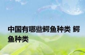 中国有哪些鳄鱼种类 鳄鱼种类