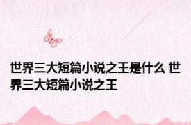 世界三大短篇小说之王是什么 世界三大短篇小说之王 