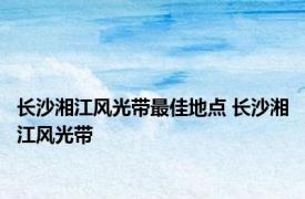 长沙湘江风光带最佳地点 长沙湘江风光带 