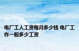 电厂工人工资每月多少钱 电厂工作一般多少工资 