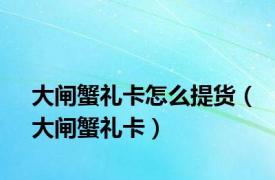 大闸蟹礼卡怎么提货（大闸蟹礼卡）
