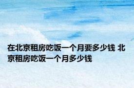在北京租房吃饭一个月要多少钱 北京租房吃饭一个月多少钱 