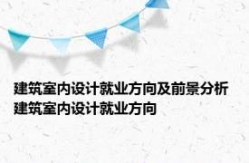 建筑室内设计就业方向及前景分析 建筑室内设计就业方向 
