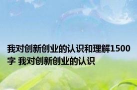 我对创新创业的认识和理解1500字 我对创新创业的认识 