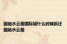 固始水云居国际城什么时候拆迁 固始水云居 