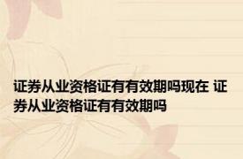 证券从业资格证有有效期吗现在 证券从业资格证有有效期吗