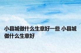 小县城做什么生意好一些 小县城做什么生意好 