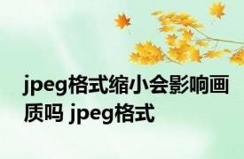 jpeg格式缩小会影响画质吗 jpeg格式 
