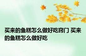 买来的鱼糕怎么做好吃窍门 买来的鱼糕怎么做好吃