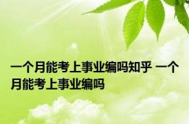 一个月能考上事业编吗知乎 一个月能考上事业编吗 