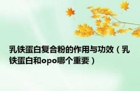 乳铁蛋白复合粉的作用与功效（乳铁蛋白和opo哪个重要）