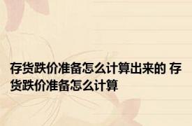 存货跌价准备怎么计算出来的 存货跌价准备怎么计算