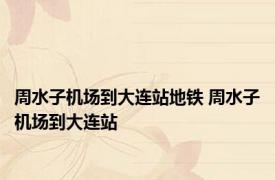 周水子机场到大连站地铁 周水子机场到大连站 