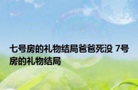 七号房的礼物结局爸爸死没 7号房的礼物结局