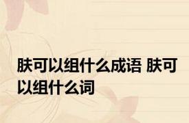 肤可以组什么成语 肤可以组什么词