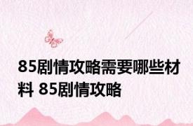 85剧情攻略需要哪些材料 85剧情攻略 