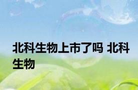 北科生物上市了吗 北科生物 
