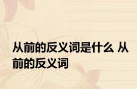 从前的反义词是什么 从前的反义词 