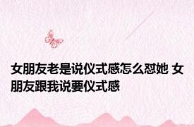 女朋友老是说仪式感怎么怼她 女朋友跟我说要仪式感 