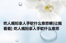 吃人嘴短拿人手软什么意思嘛[让我看看] 吃人嘴短拿人手软什么意思 