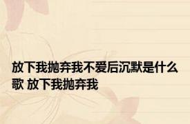 放下我抛弃我不爱后沉默是什么歌 放下我抛弃我 