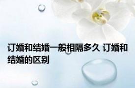 订婚和结婚一般相隔多久 订婚和结婚的区别 