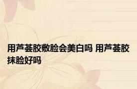 用芦荟胶敷脸会美白吗 用芦荟胶抹脸好吗 