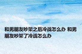 和男朋友吵架之后冷战怎么办 和男朋友吵架了冷战怎么办 