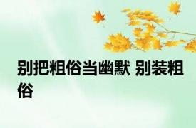 别把粗俗当幽默 别装粗俗 