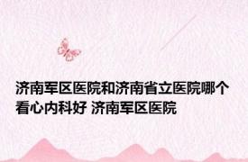 济南军区医院和济南省立医院哪个看心内科好 济南军区医院 