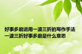 好事多磨运用一波三折的写作手法 一波三折好事多磨是什么意思