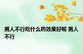 男人不行吃什么药效果好呢 男人不行 