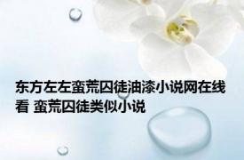 东方左左蛮荒囚徒油漆小说网在线看 蛮荒囚徒类似小说 