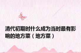 清代初期时什么成为当时最有影响的地方菜（地方菜）