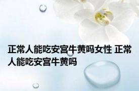 正常人能吃安宫牛黄吗女性 正常人能吃安宫牛黄吗 