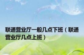 联通营业厅一般几点下班（联通营业厅几点上班）
