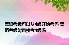 舞蹈考级可以从4级开始考吗 舞蹈考级能直接考4级吗 