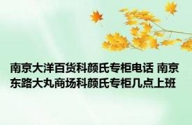 南京大洋百货科颜氏专柜电话 南京东路大丸商场科颜氏专柜几点上班