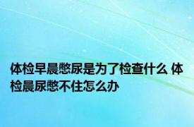 体检早晨憋尿是为了检查什么 体检晨尿憋不住怎么办 