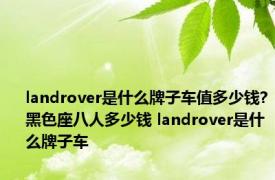landrover是什么牌子车值多少钱?黑色座八人多少钱 landrover是什么牌子车