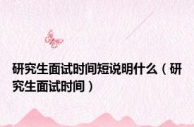 研究生面试时间短说明什么（研究生面试时间）