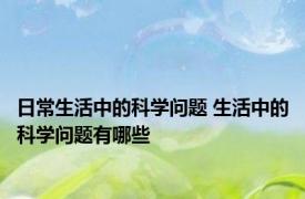 日常生活中的科学问题 生活中的科学问题有哪些