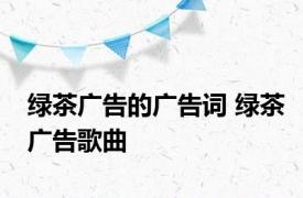 绿茶广告的广告词 绿茶广告歌曲 