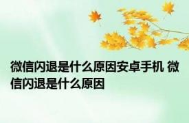 微信闪退是什么原因安卓手机 微信闪退是什么原因 