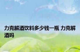 力克解酒饮料多少钱一瓶 力克解酒吗 