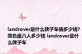 landrover是什么牌子车值多少钱?黑色座八人多少钱 landrover是什么牌子车
