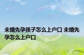 未婚先孕孩子怎么上户口 未婚先孕怎么上户口 