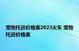 宠物托运价格表2023火车 宠物托运价格表 