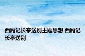 西厢记长亭送别主题思想 西厢记长亭送别 