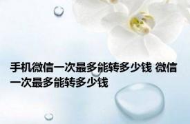 手机微信一次最多能转多少钱 微信一次最多能转多少钱 